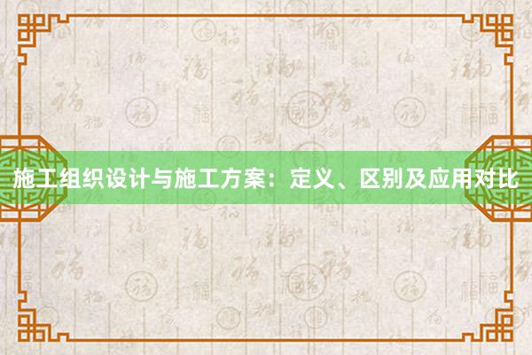 施工组织设计与施工方案：定义、区别及应用对比