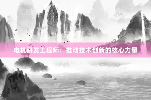 电机研发工程师：推动技术创新的核心力量