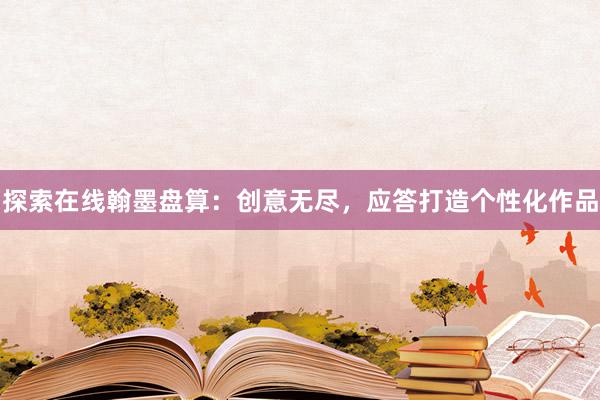 探索在线翰墨盘算：创意无尽，应答打造个性化作品