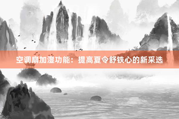 空调扇加湿功能：提高夏令舒铁心的新采选