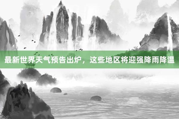 最新世界天气预告出炉，这些地区将迎强降雨降温