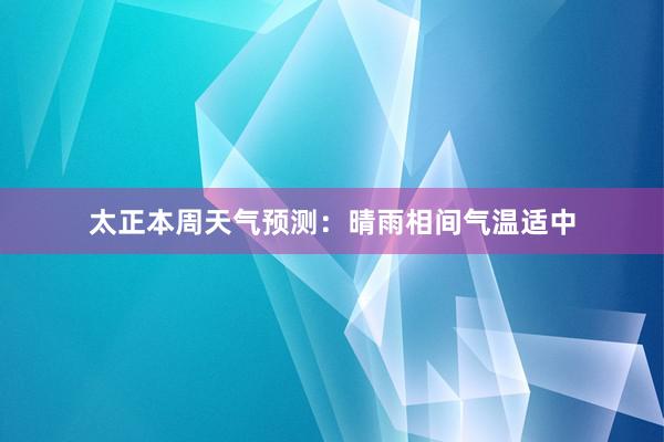 太正本周天气预测：晴雨相间气温适中